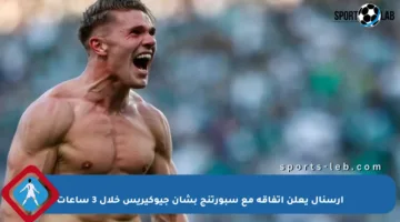 أرسنال يعلن اتفاقه مع سبورتنج بشأن جيوكيريس خلال 3 ساعات